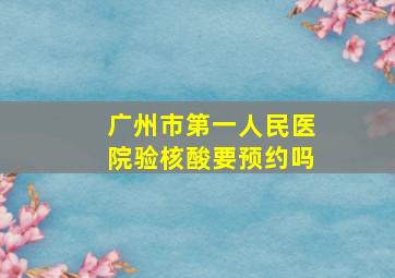 广州市第一人民医院验核酸要预约吗