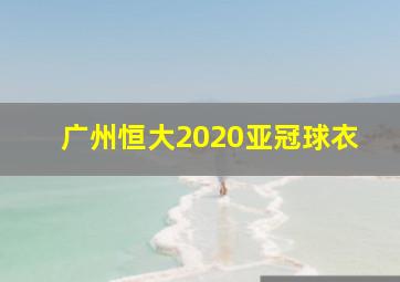 广州恒大2020亚冠球衣