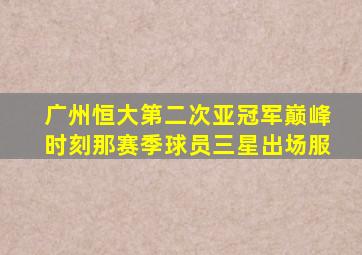 广州恒大第二次亚冠军巅峰时刻那赛季球员三星出场服