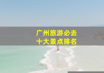 广州旅游必去十大景点排名