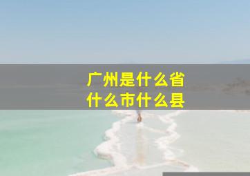 广州是什么省什么市什么县