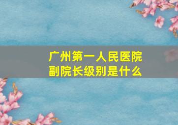 广州第一人民医院副院长级别是什么