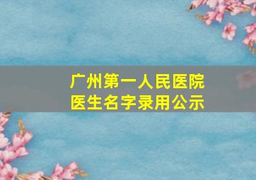 广州第一人民医院医生名字录用公示