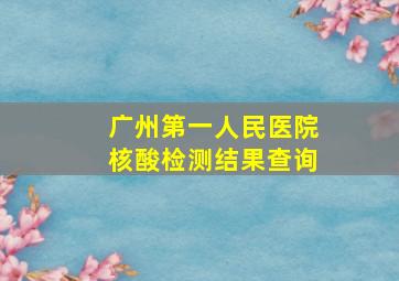 广州第一人民医院核酸检测结果查询