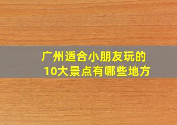 广州适合小朋友玩的10大景点有哪些地方