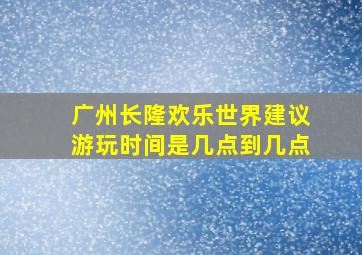 广州长隆欢乐世界建议游玩时间是几点到几点