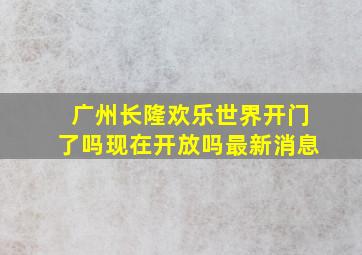 广州长隆欢乐世界开门了吗现在开放吗最新消息