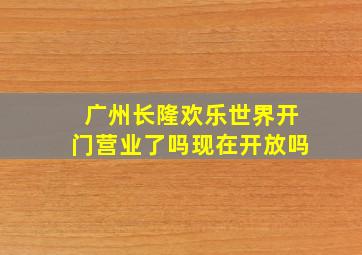 广州长隆欢乐世界开门营业了吗现在开放吗