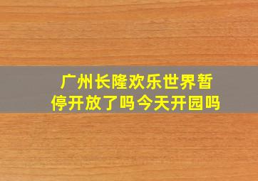 广州长隆欢乐世界暂停开放了吗今天开园吗