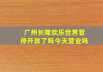 广州长隆欢乐世界暂停开放了吗今天营业吗