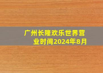 广州长隆欢乐世界营业时间2024年8月