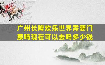 广州长隆欢乐世界需要门票吗现在可以去吗多少钱