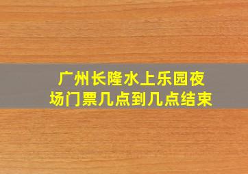 广州长隆水上乐园夜场门票几点到几点结束