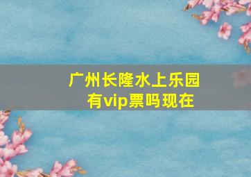 广州长隆水上乐园有vip票吗现在