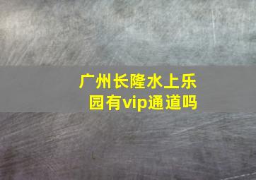 广州长隆水上乐园有vip通道吗