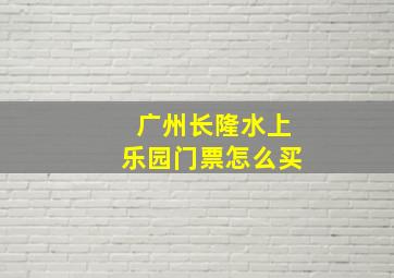 广州长隆水上乐园门票怎么买