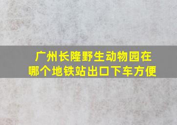 广州长隆野生动物园在哪个地铁站出口下车方便