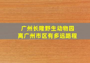 广州长隆野生动物园离广州市区有多远路程