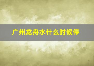 广州龙舟水什么时候停