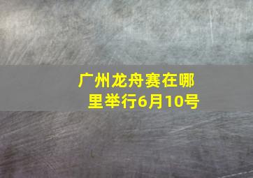 广州龙舟赛在哪里举行6月10号