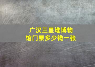 广汉三星堆博物馆门票多少钱一张