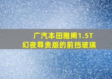 广汽本田雅阁1.5T幻夜尊贵版的前挡玻璃