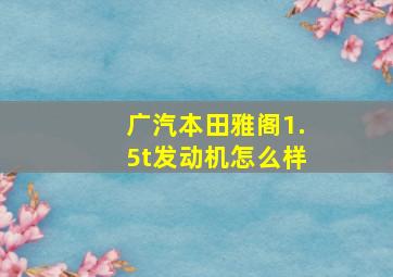 广汽本田雅阁1.5t发动机怎么样