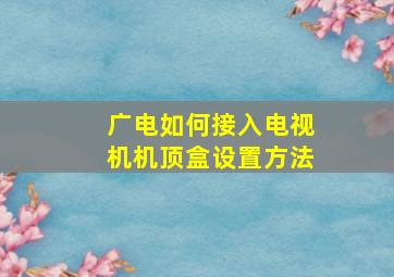 广电如何接入电视机机顶盒设置方法