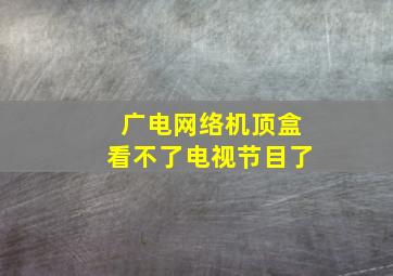 广电网络机顶盒看不了电视节目了