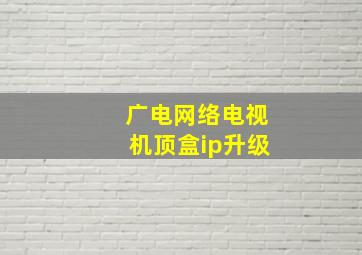 广电网络电视机顶盒ip升级