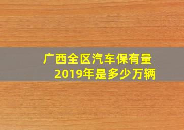 广西全区汽车保有量2019年是多少万辆