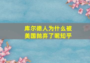 库尔德人为什么被美国抛弃了呢知乎