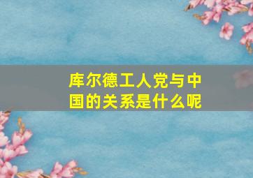 库尔德工人党与中国的关系是什么呢