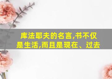 库法耶夫的名言,书不仅是生活,而且是现在、过去