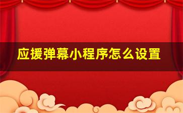 应援弹幕小程序怎么设置