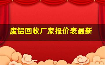 废铝回收厂家报价表最新