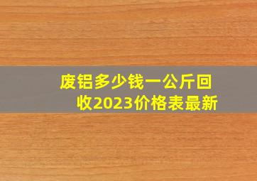 废铝多少钱一公斤回收2023价格表最新