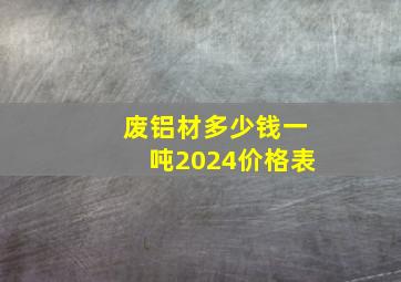 废铝材多少钱一吨2024价格表