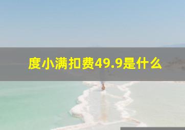 度小满扣费49.9是什么