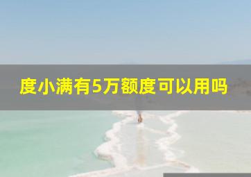 度小满有5万额度可以用吗