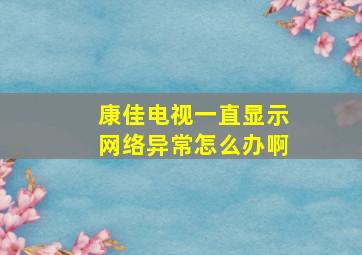 康佳电视一直显示网络异常怎么办啊