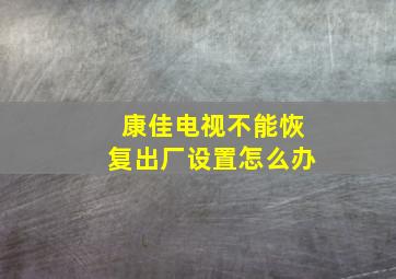 康佳电视不能恢复出厂设置怎么办