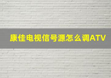 康佳电视信号源怎么调ATV