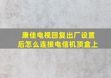 康佳电视回复出厂设置后怎么连接电信机顶盒上