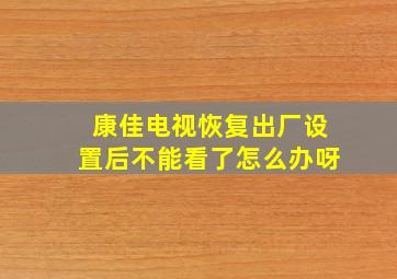 康佳电视恢复出厂设置后不能看了怎么办呀