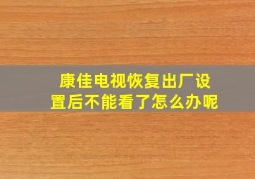 康佳电视恢复出厂设置后不能看了怎么办呢