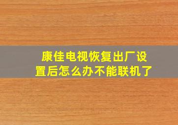 康佳电视恢复出厂设置后怎么办不能联机了