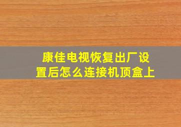 康佳电视恢复出厂设置后怎么连接机顶盒上