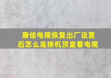 康佳电视恢复出厂设置后怎么连接机顶盒看电视