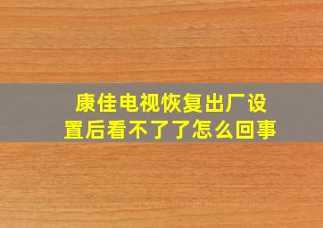 康佳电视恢复出厂设置后看不了了怎么回事